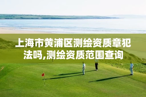 上海市黄浦区测绘资质章犯法吗,测绘资质范围查询