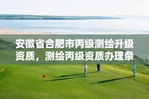 安徽省合肥市丙级测绘升级资质，测绘丙级资质办理条件
