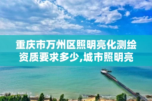 重庆市万州区照明亮化测绘资质要求多少,城市照明亮化资质。