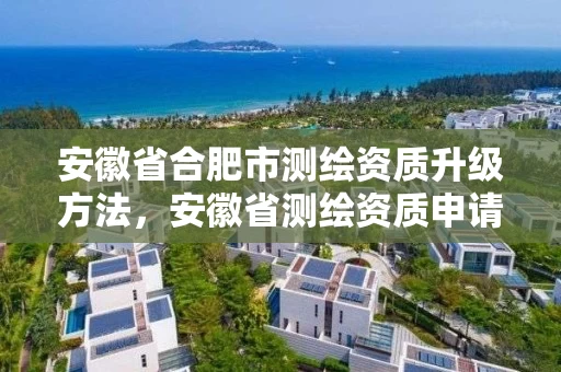 安徽省合肥市测绘资质升级方法，安徽省测绘资质申请