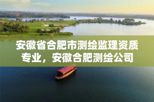 安徽省合肥市测绘监理资质专业，安徽合肥测绘公司