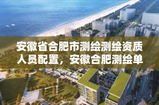 安徽省合肥市测绘测绘资质人员配置，安徽合肥测绘单位电话
