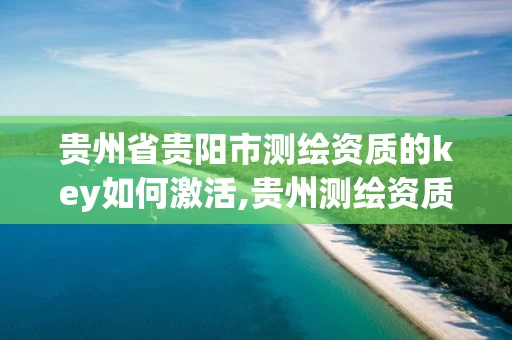 贵州省贵阳市测绘资质的key如何激活,贵州测绘资质延期
