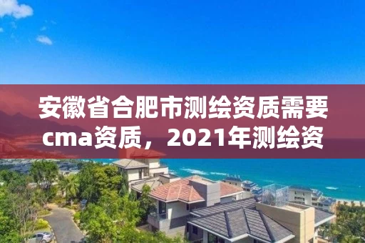 安徽省合肥市测绘资质需要cma资质，2021年测绘资质人员要求