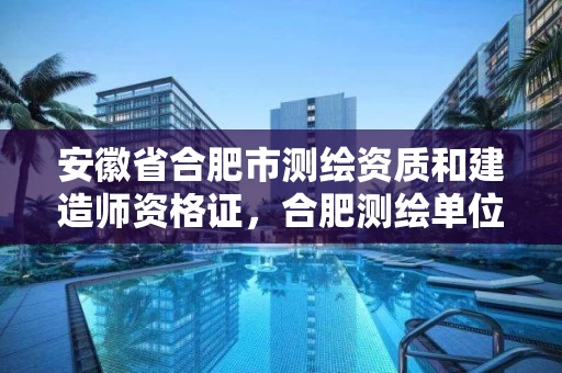 安徽省合肥市测绘资质和建造师资格证，合肥测绘单位