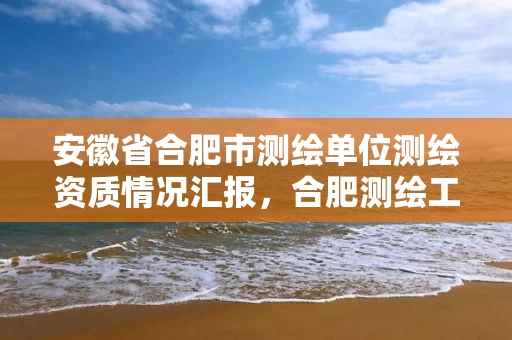 安徽省合肥市测绘单位测绘资质情况汇报，合肥测绘工程师
