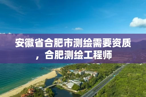 安徽省合肥市测绘需要资质，合肥测绘工程师