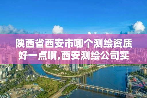 陕西省西安市哪个测绘资质好一点啊,西安测绘公司实力排名。