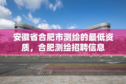 安徽省合肥市测绘的最低资质，合肥测绘招聘信息