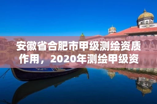 安徽省合肥市甲级测绘资质作用，2020年测绘甲级资质条件