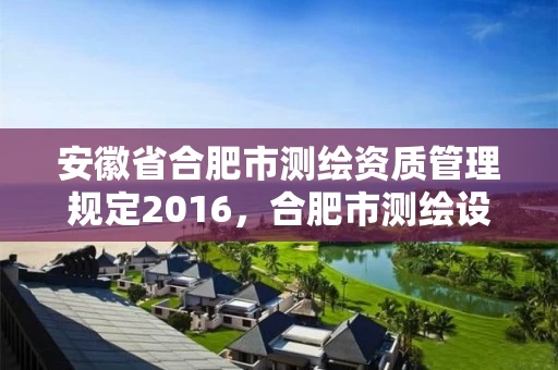 安徽省合肥市测绘资质管理规定2016，合肥市测绘设计院