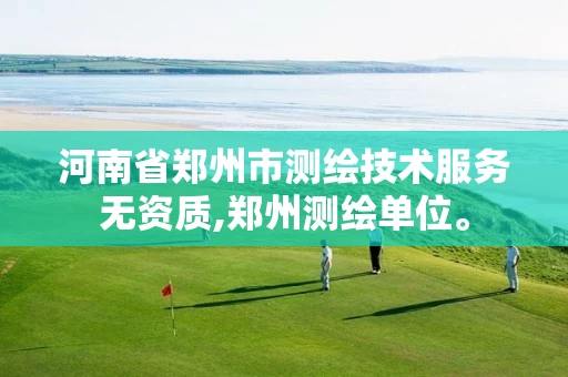 河南省郑州市测绘技术服务无资质,郑州测绘单位。