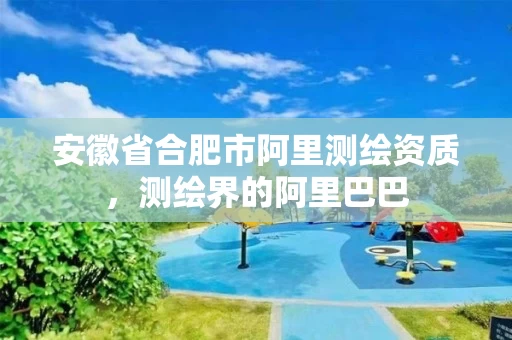 安徽省合肥市阿里测绘资质，测绘界的阿里巴巴