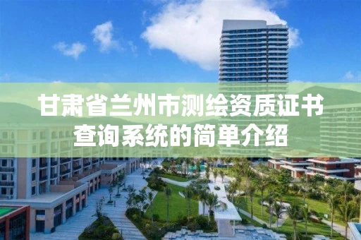 甘肃省兰州市测绘资质证书查询系统的简单介绍