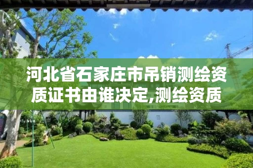 河北省石家庄市吊销测绘资质证书由谁决定,测绘资质注销。
