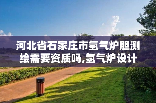 河北省石家庄市氢气炉胆测绘需要资质吗,氢气炉设计。