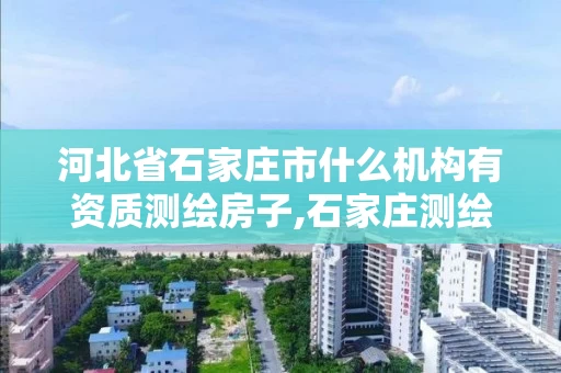 河北省石家庄市什么机构有资质测绘房子,石家庄测绘院是国企吗。