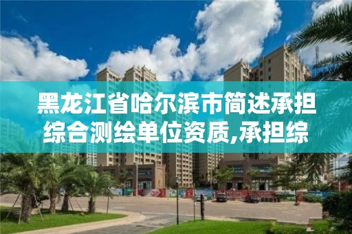 黑龙江省哈尔滨市简述承担综合测绘单位资质,承担综合测绘单位的资质要求。