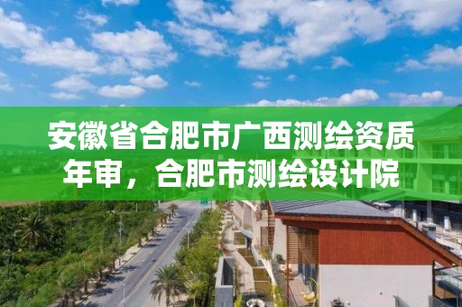 安徽省合肥市广西测绘资质年审，合肥市测绘设计院
