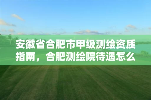 安徽省合肥市甲级测绘资质指南，合肥测绘院待遇怎么样