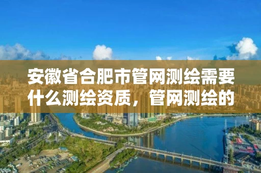 安徽省合肥市管网测绘需要什么测绘资质，管网测绘的基本方法