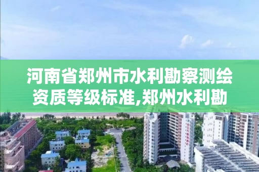 河南省郑州市水利勘察测绘资质等级标准,郑州水利勘测设计院待遇。 河南省郑州市水利勘察测绘资质等级标准,郑州水利勘测设计院待遇。