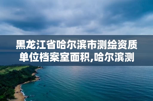 黑龙江省哈尔滨市测绘资质单位档案室面积,哈尔滨测绘内业招聘信息。