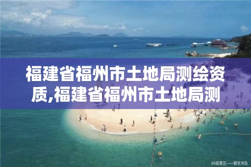 福建省福州市土地局测绘资质,福建省福州市土地局测绘资质公示。