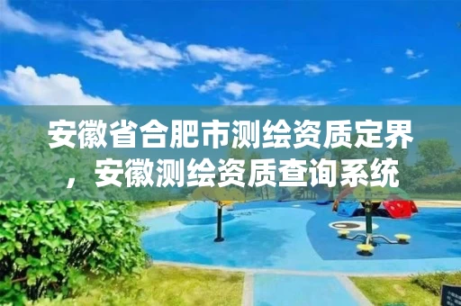 安徽省合肥市测绘资质定界，安徽测绘资质查询系统