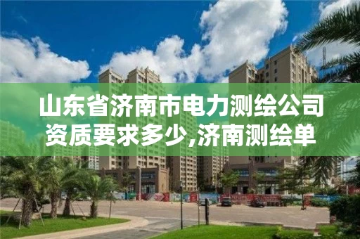 山东省济南市电力测绘公司资质要求多少,济南测绘单位。