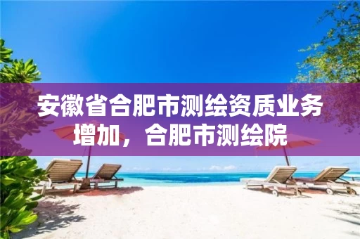 安徽省合肥市测绘资质业务增加，合肥市测绘院