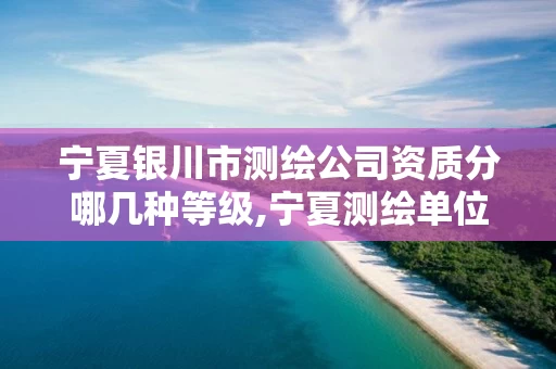 宁夏银川市测绘公司资质分哪几种等级,宁夏测绘单位名录。 宁夏银川市测绘公司资质分哪几种等级,宁夏测绘单位名录。