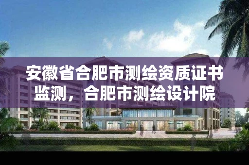 安徽省合肥市测绘资质证书监测，合肥市测绘设计院