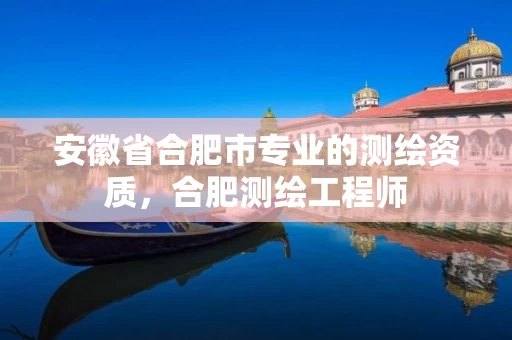 安徽省合肥市专业的测绘资质，合肥测绘工程师