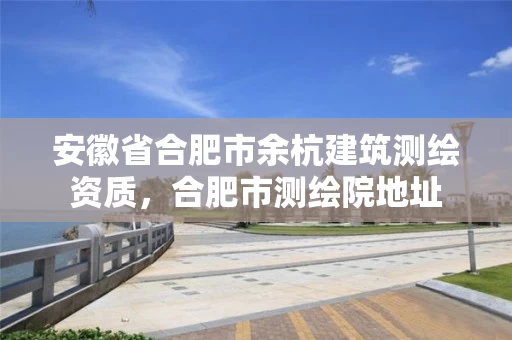 安徽省合肥市余杭建筑测绘资质，合肥市测绘院地址