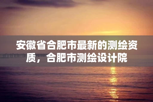 安徽省合肥市最新的测绘资质，合肥市测绘设计院