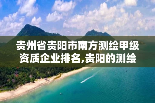 贵州省贵阳市南方测绘甲级资质企业排名,贵阳的测绘公司。