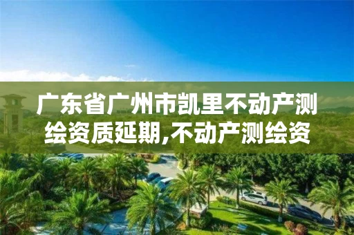 广东省广州市凯里不动产测绘资质延期,不动产测绘资质等级。