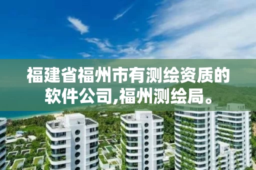 福建省福州市有测绘资质的软件公司,福州测绘局。