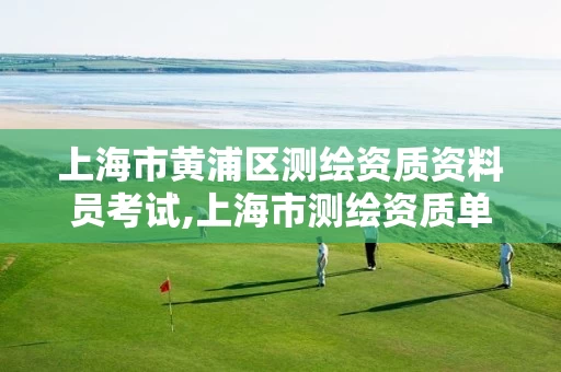 上海市黄浦区测绘资质资料员考试,上海市测绘资质单位名单。