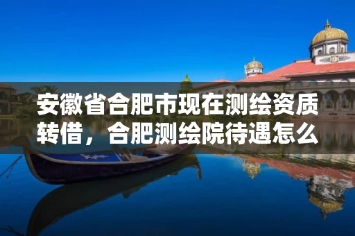 安徽省合肥市现在测绘资质转借，合肥测绘院待遇怎么样