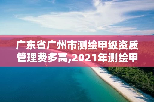 广东省广州市测绘甲级资质管理费多高,2021年测绘甲级资质申报条件。