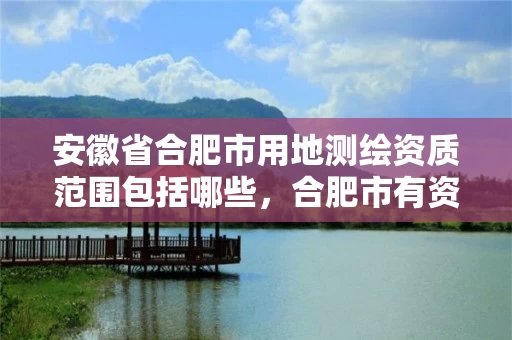 安徽省合肥市用地测绘资质范围包括哪些，合肥市有资质的测绘公司