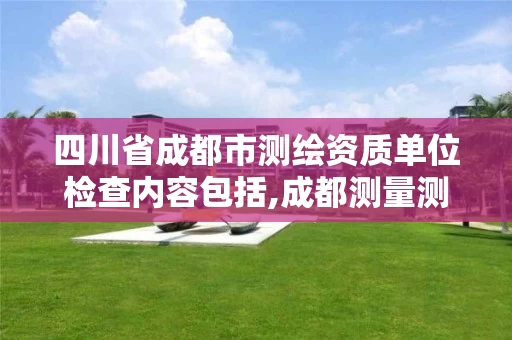 四川省成都市测绘资质单位检查内容包括,成都测量测绘。 四川省成都市测绘资质单位检查内容包括,成都测量测绘。
