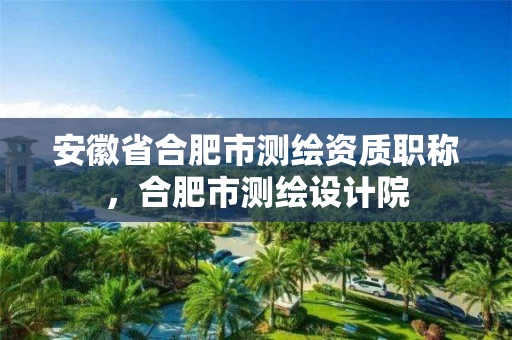 安徽省合肥市测绘资质职称，合肥市测绘设计院