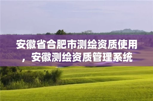 安徽省合肥市测绘资质使用，安徽测绘资质管理系统