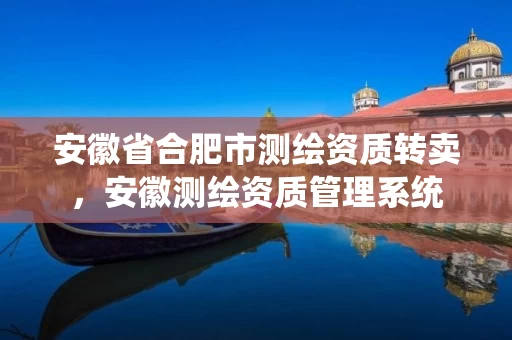 安徽省合肥市测绘资质转卖，安徽测绘资质管理系统
