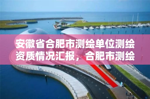 安徽省合肥市测绘单位测绘资质情况汇报，合肥市测绘设计研究院属于企业吗?