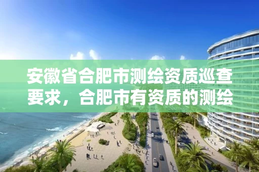 安徽省合肥市测绘资质巡查要求，合肥市有资质的测绘公司