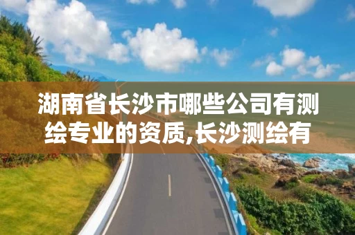 湖南省长沙市哪些公司有测绘专业的资质,长沙测绘有限公司联系电话。